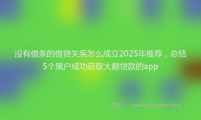 没有借条的借贷关系怎么成立2025年推荐，总结5个黑户成功获取大额贷款的app