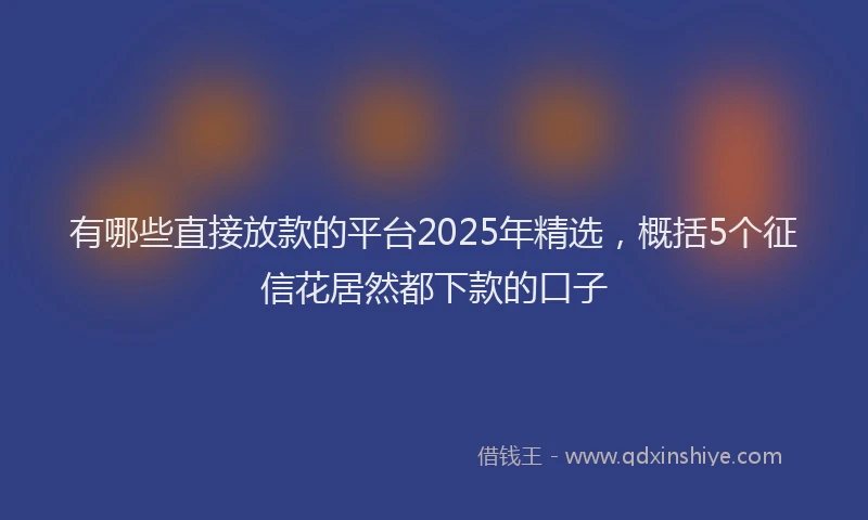 有哪些直接放款的平台2025年精选，概括5个征信花居然都下款的口子