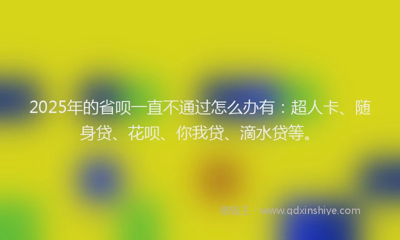 2025年的省呗一直不通过怎么办有：超人卡、随身贷、花呗、你我贷、滴水贷等。