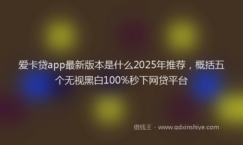爱卡贷app最新版本是什么2025年推荐，概括五个无视黑白100%秒下网贷平台