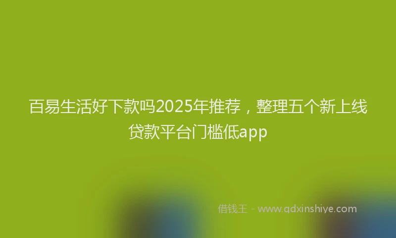 百易生活好下款吗2025年推荐，整理五个新上线贷款平台门槛低app