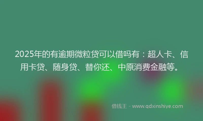 2025年的有逾期微粒贷可以借吗有：超人卡、信用卡贷、随身贷、替你还、中原消费金融等。