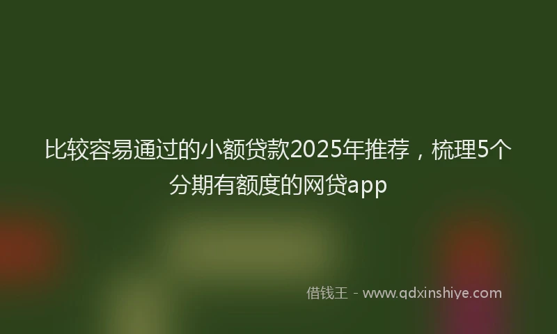 比较容易通过的小额贷款2025年推荐，梳理5个分期有额度的网贷app