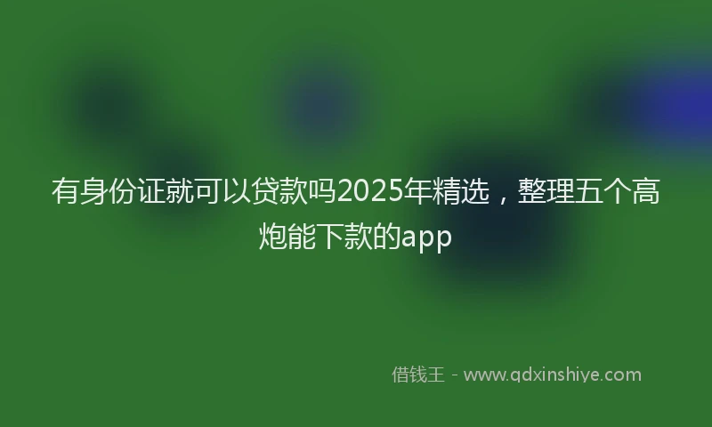 有身份证就可以贷款吗2025年精选，整理五个高炮能下款的app