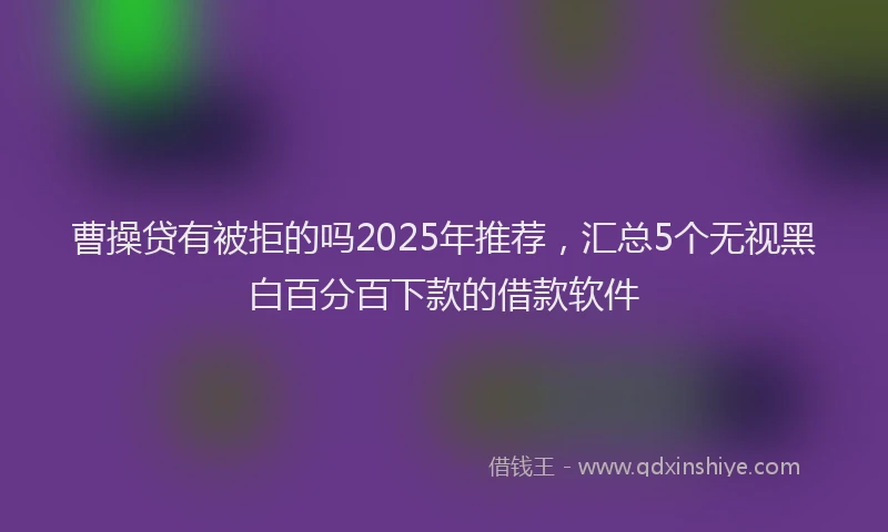 曹操贷有被拒的吗2025年推荐，汇总5个无视黑白百分百下款的借款软件