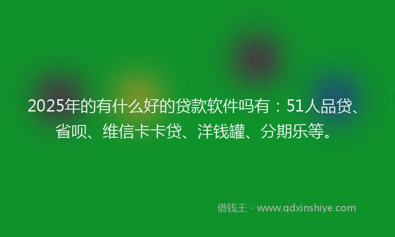 2025年的有什么好的贷款软件吗有：51人品贷、省呗、维信卡卡贷、洋钱罐、分期乐等。
