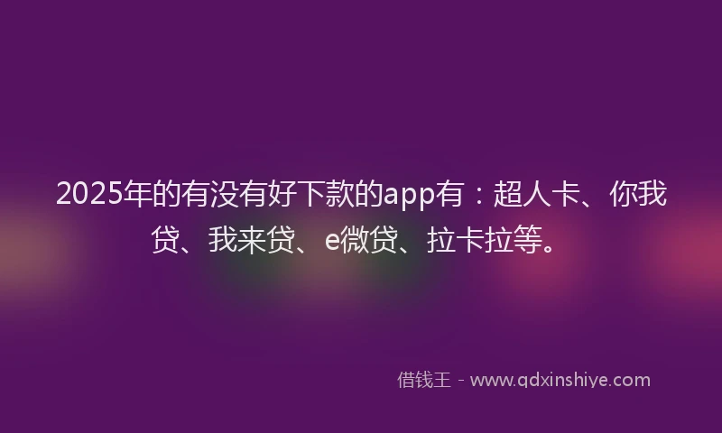 2025年的有没有好下款的app有：超人卡、你我贷、我来贷、e微贷、拉卡拉等。
