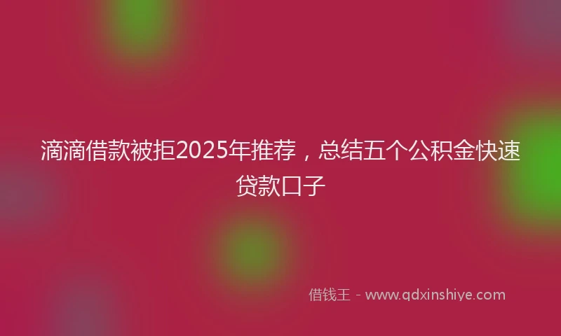 滴滴借款被拒2025年推荐，总结五个公积金快速贷款口子