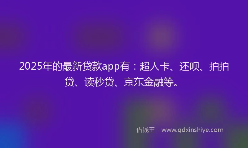 2025年的最新贷款app有：超人卡、还呗、拍拍贷、读秒贷、京东金融等。