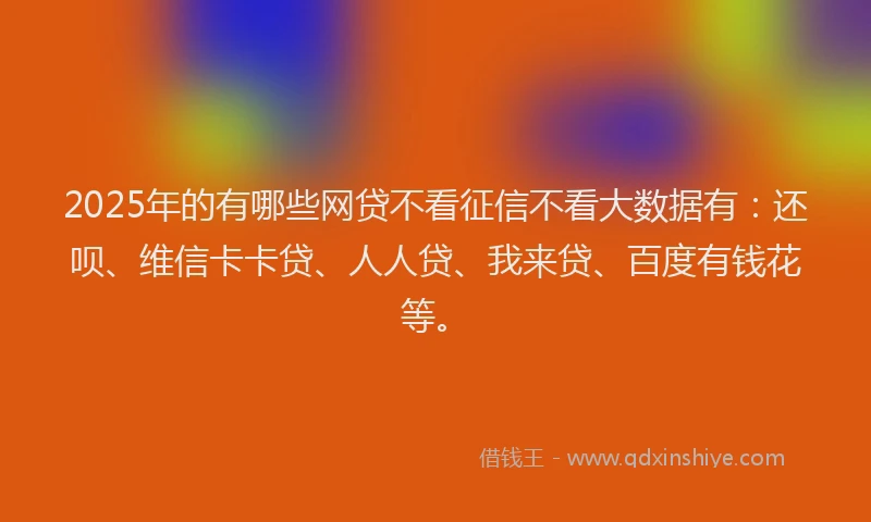 2025年的有哪些网贷不看征信不看大数据有：还呗、维信卡卡贷、人人贷、我来贷、百度有钱花等。
