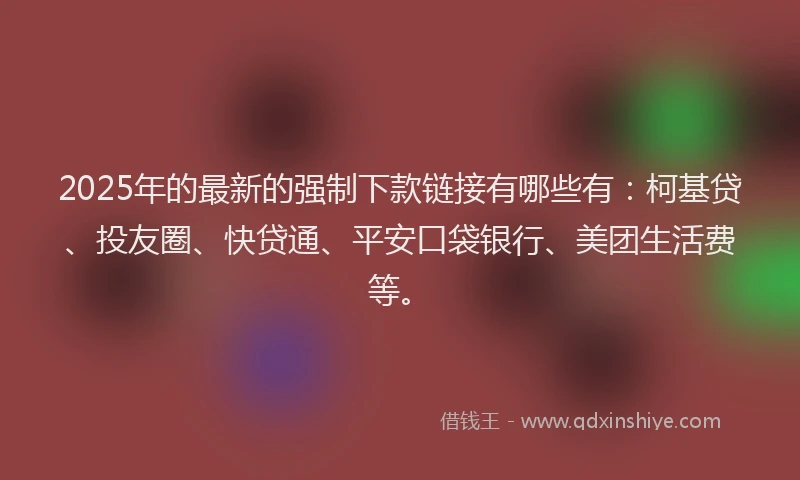 2025年的最新的强制下款链接有哪些有：柯基贷、投友圈、快贷通、平安口袋银行、美团生活费等。