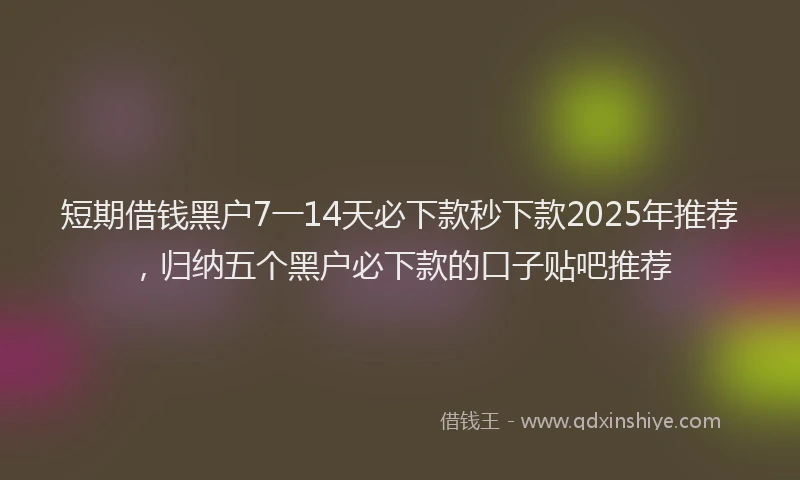 短期借钱黑户7一14天必下款秒下款2025年推荐，归纳五个黑户必下款的口子贴吧推荐