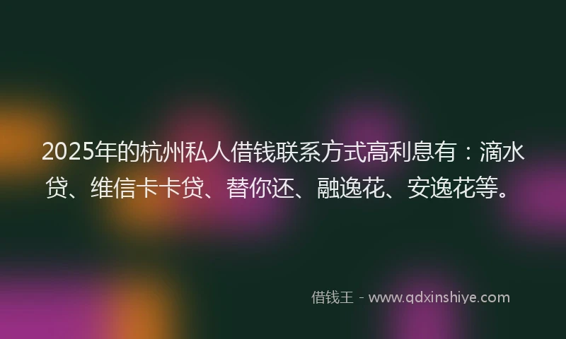 2025年的杭州私人借钱联系方式高利息有：滴水贷、维信卡卡贷、替你还、融逸花、安逸花等。