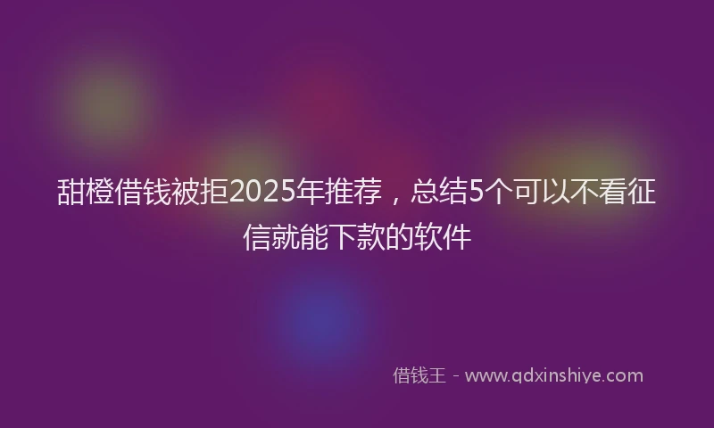 甜橙借钱被拒2025年推荐，总结5个可以不看征信就能下款的软件