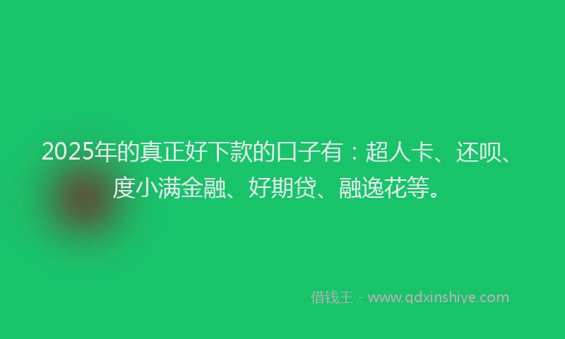 2025年的真正好下款的口子有：超人卡、还呗、度小满金融、好期贷、融逸花等。