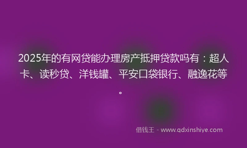 2025年的有网贷能办理房产抵押贷款吗有：超人卡、读秒贷、洋钱罐、平安口袋银行、融逸花等。