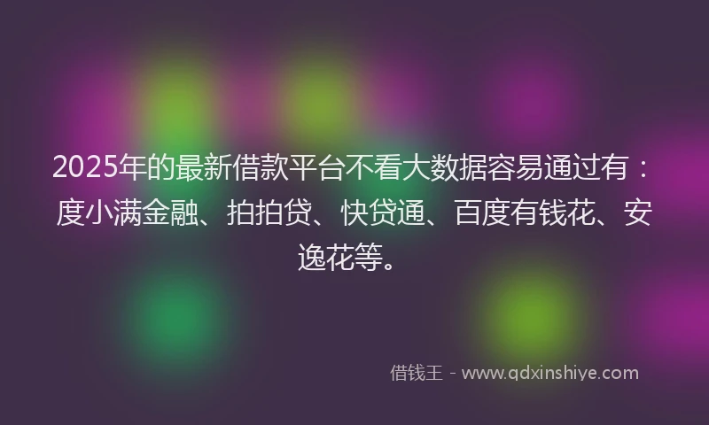 2025年的最新借款平台不看大数据容易通过有：度小满金融、拍拍贷、快贷通、百度有钱花、安逸花等。