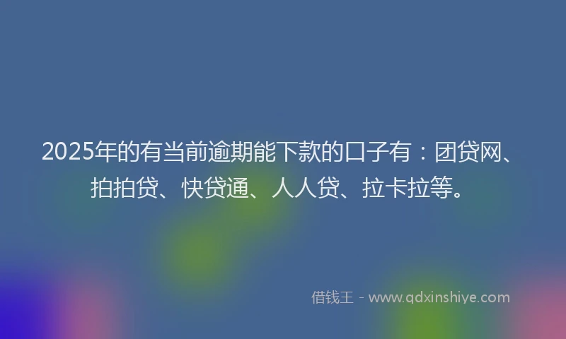 2025年的有当前逾期能下款的口子有：团贷网、拍拍贷、快贷通、人人贷、拉卡拉等。