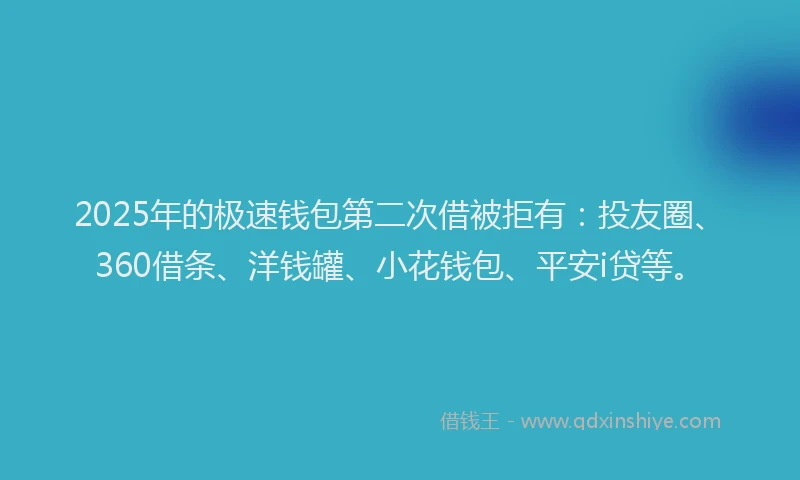 2025年的极速钱包第二次借被拒有：投友圈、360借条、洋钱罐、小花钱包、平安i贷等。