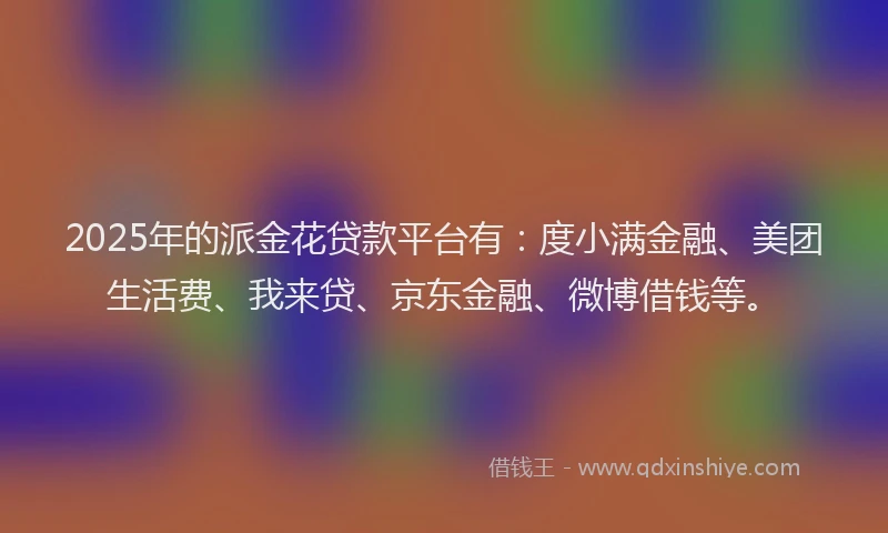 2025年的派金花贷款平台有：度小满金融、美团生活费、我来贷、京东金融、微博借钱等。