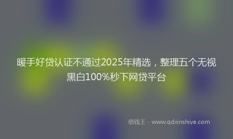 暖手好贷认证不通过2025年精选，整理五个无视黑白100%秒下网贷平台
