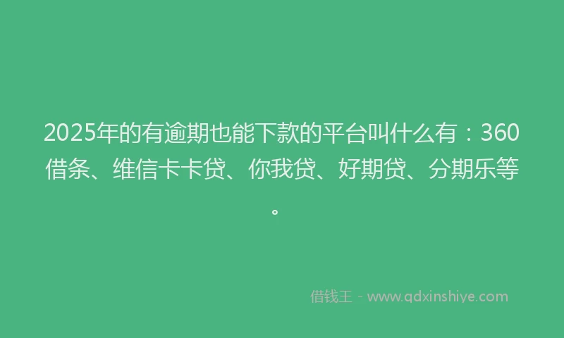 2025年的有逾期也能下款的平台叫什么有：360借条、维信卡卡贷、你我贷、好期贷、分期乐等。