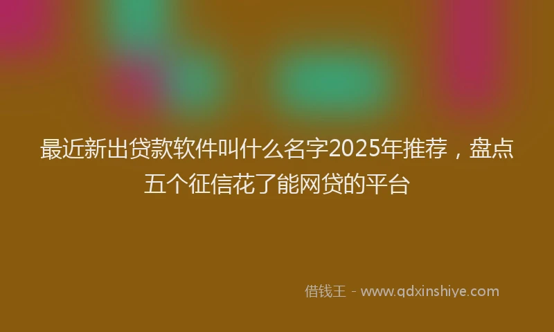 最近新出贷款软件叫什么名字2025年推荐，盘点五个征信花了能网贷的平台