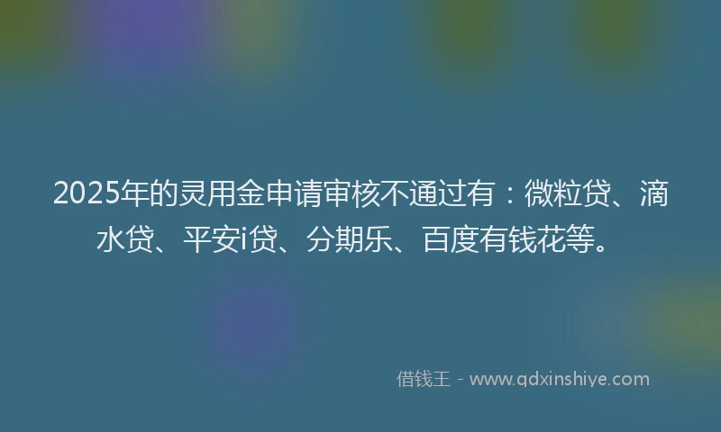 2025年的灵用金申请审核不通过有：微粒贷、滴水贷、平安i贷、分期乐、百度有钱花等。