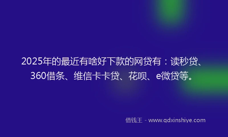 2025年的最近有啥好下款的网贷有：读秒贷、360借条、维信卡卡贷、花呗、e微贷等。