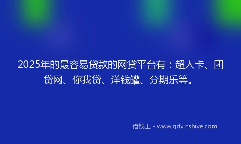 2025年的最容易贷款的网贷平台有：超人卡、团贷网、你我贷、洋钱罐、分期乐等。
