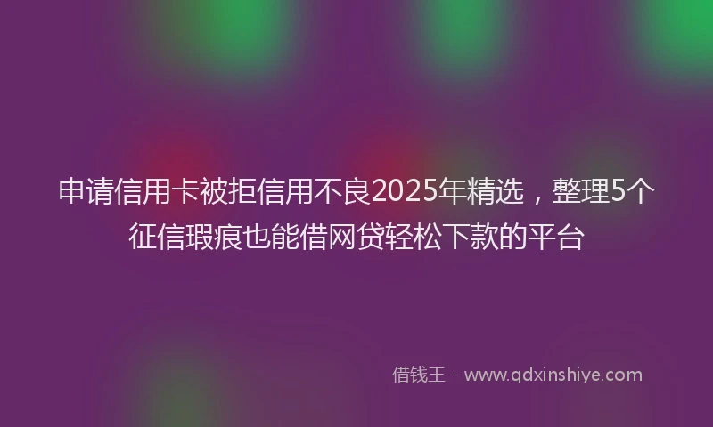 申请信用卡被拒信用不良2025年精选，整理5个征信瑕疵也能借网贷轻松下款的平台