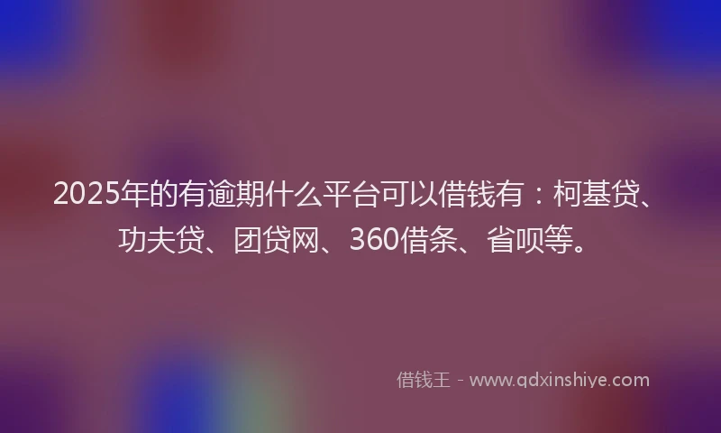 2025年的有逾期什么平台可以借钱有：柯基贷、功夫贷、团贷网、360借条、省呗等。