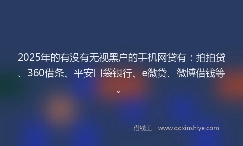 2025年的有没有无视黑户的手机网贷有：拍拍贷、360借条、平安口袋银行、e微贷、微博借钱等。