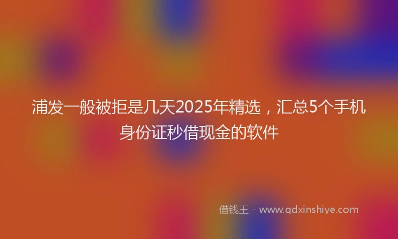 浦发一般被拒是几天2025年精选，汇总5个手机身份证秒借现金的软件