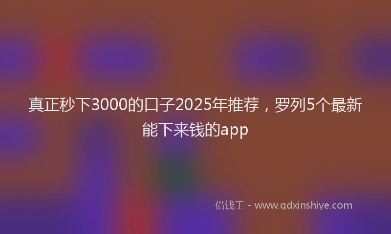 真正秒下3000的口子2025年推荐，罗列5个最新能下来钱的app