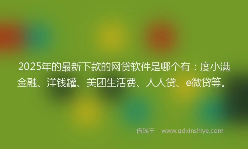 2025年的最新下款的网贷软件是哪个有：度小满金融、洋钱罐、美团生活费、人人贷、e微贷等。