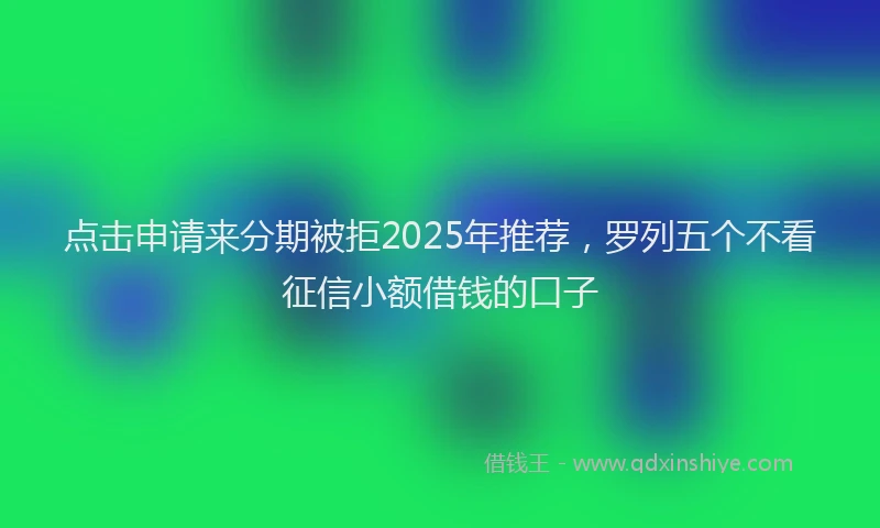 点击申请来分期被拒2025年推荐，罗列五个不看征信小额借钱的口子