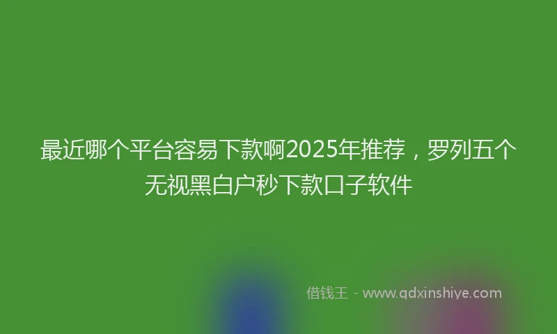 最近哪个平台容易下款啊2025年推荐，罗列五个无视黑白户秒下款口子软件