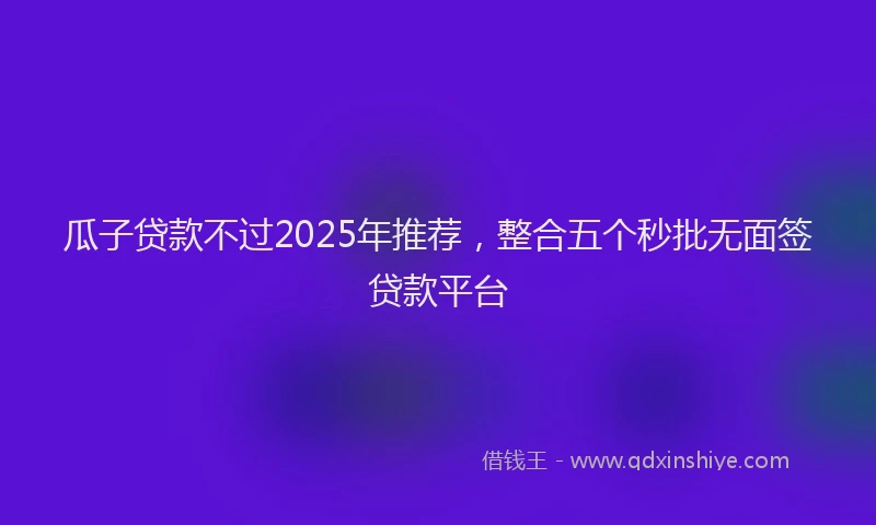 瓜子贷款不过2025年推荐，整合五个秒批无面签贷款平台