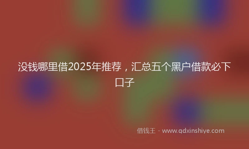 没钱哪里借2025年推荐，汇总五个黑户借款必下口子