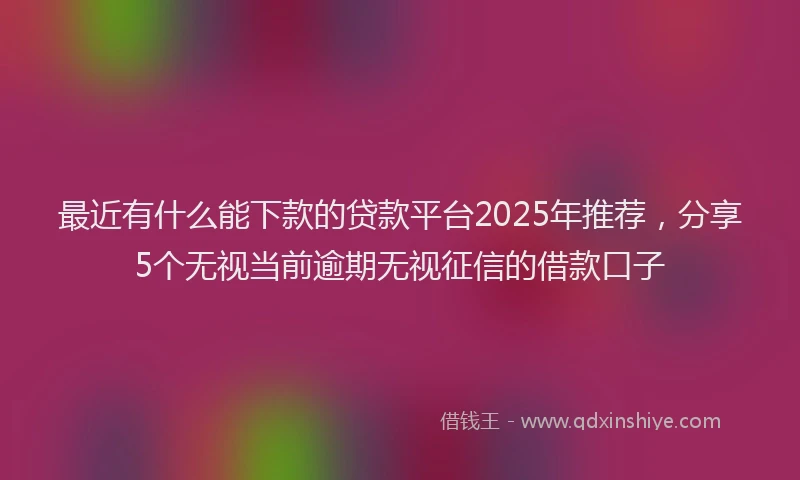 最近有什么能下款的贷款平台2025年推荐，分享5个无视当前逾期无视征信的借款口子