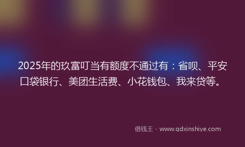 2025年的玖富叮当有额度不通过有：省呗、平安口袋银行、美团生活费、小花钱包、我来贷等。