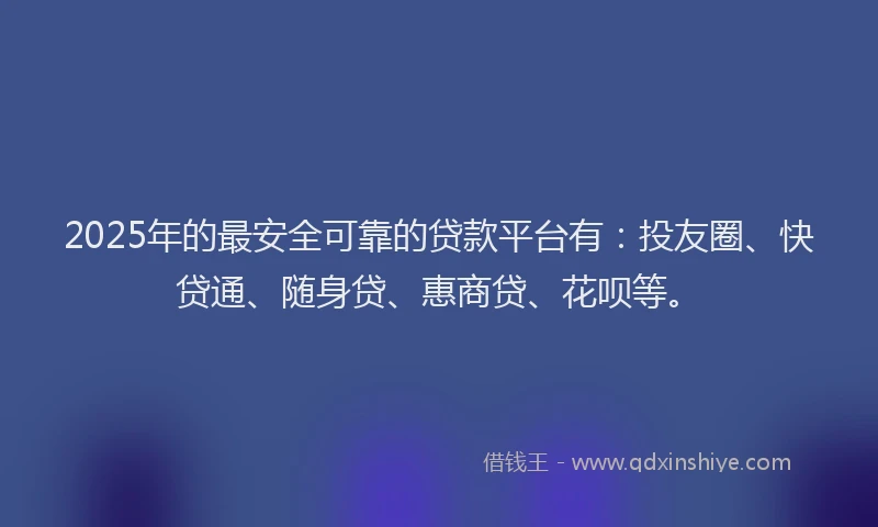 2025年的最安全可靠的贷款平台有：投友圈、快贷通、随身贷、惠商贷、花呗等。