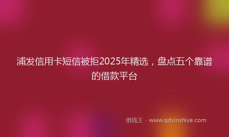 浦发信用卡短信被拒2025年精选，盘点五个靠谱的借款平台