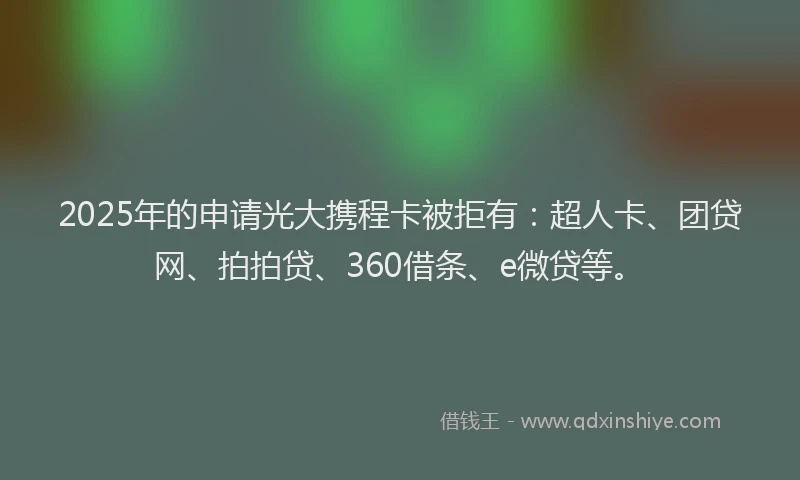 2025年的申请光大携程卡被拒有：超人卡、团贷网、拍拍贷、360借条、e微贷等。