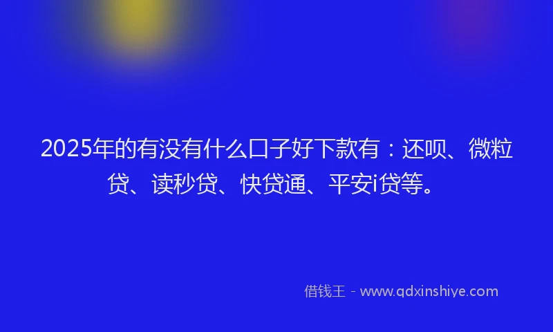 2025年的有没有什么口子好下款有：还呗、微粒贷、读秒贷、快贷通、平安i贷等。