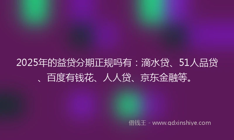 2025年的益贷分期正规吗有：滴水贷、51人品贷、百度有钱花、人人贷、京东金融等。