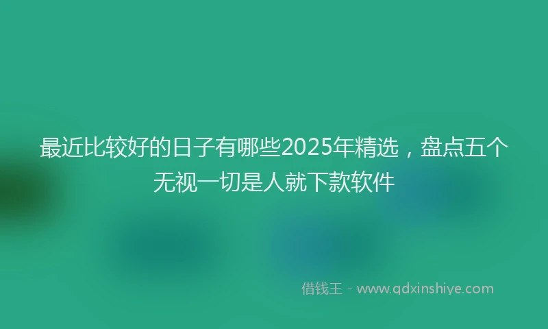 最近比较好的日子有哪些2025年精选，盘点五个无视一切是人就下款软件