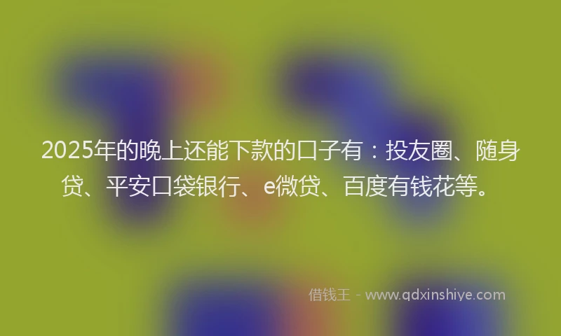 2025年的晚上还能下款的口子有：投友圈、随身贷、平安口袋银行、e微贷、百度有钱花等。