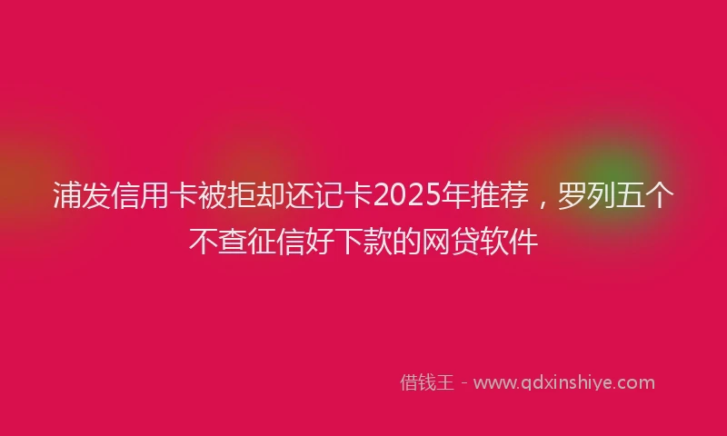 浦发信用卡被拒却还记卡2025年推荐，罗列五个不查征信好下款的网贷软件